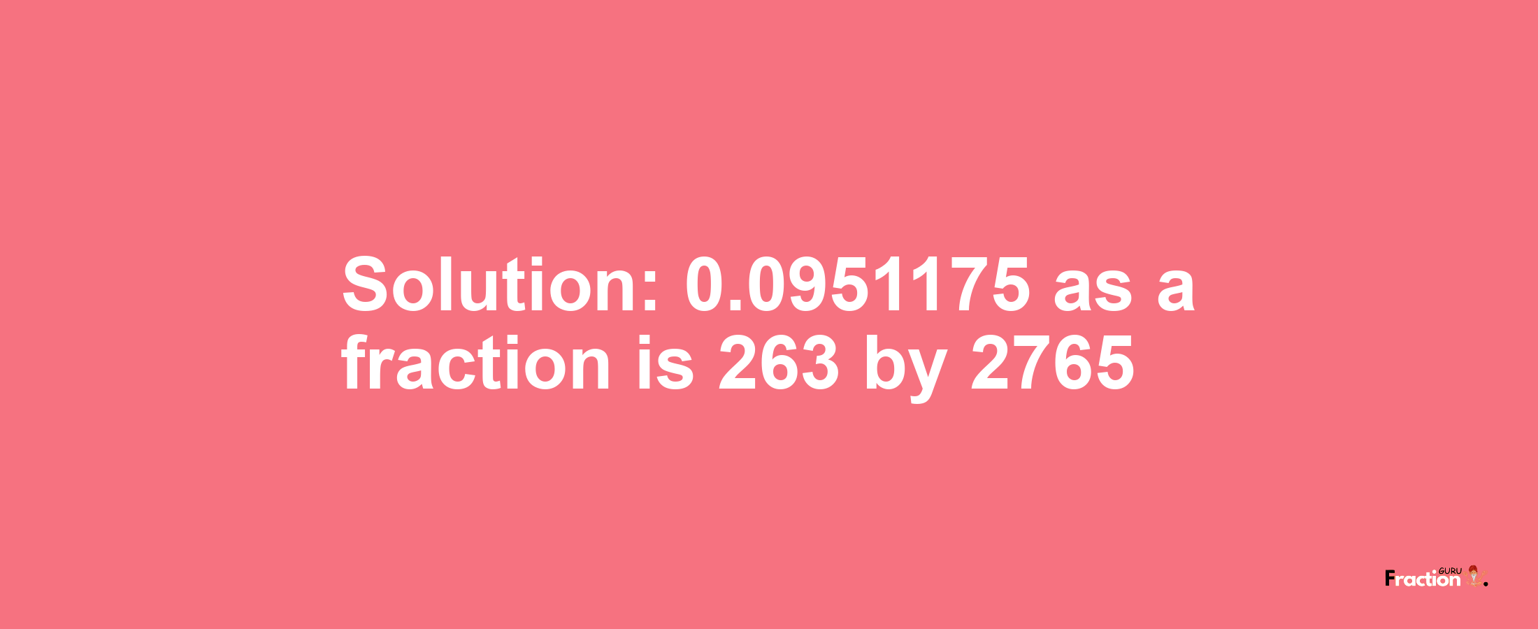 Solution:0.0951175 as a fraction is 263/2765